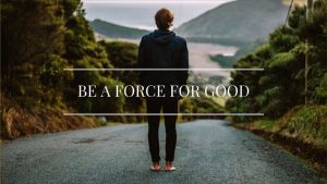 Part 1 – Be A Force For Good In The World