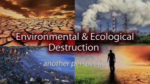 Environmental & Ecological Destruction – Another Perspective