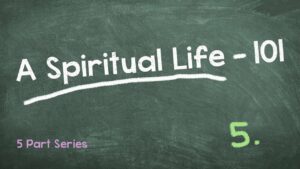 A Spiritual Life 101 – Part 5