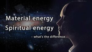 Material Energy And Spiritual Energy – What’s The Difference?